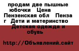 продам две пышные юбочки › Цена ­ 250 - Пензенская обл., Пенза г. Дети и материнство » Детская одежда и обувь   